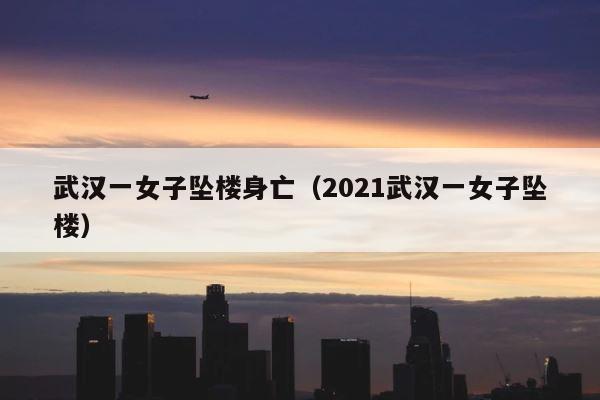 武汉一女子坠楼身亡（2021武汉一女子坠楼） 第1张