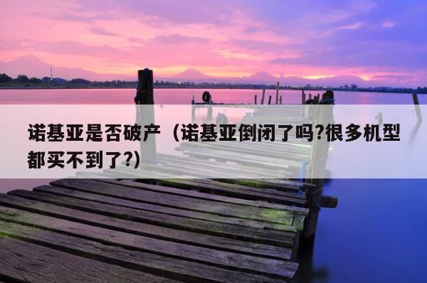 诺基亚是否破产（诺基亚倒闭了吗?很多机型都买不到了?） 第1张