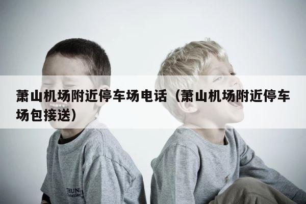 萧山机场附近停车场电话（萧山机场附近停车场包接送） 第1张