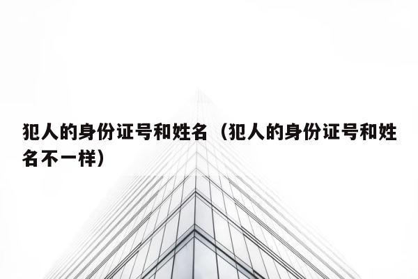 犯人的身份证号和姓名（犯人的身份证号和姓名不一样） 第1张