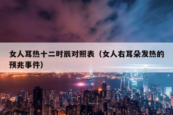 女人耳热十二时辰对照表（女人右耳朵发热的预兆事件） 第1张