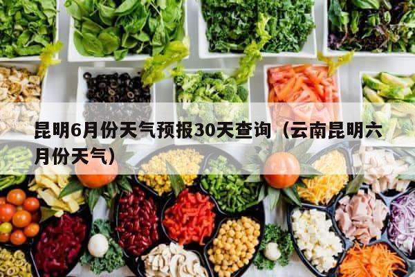 昆明6月份天气预报30天查询（云南昆明六月份天气） 第1张