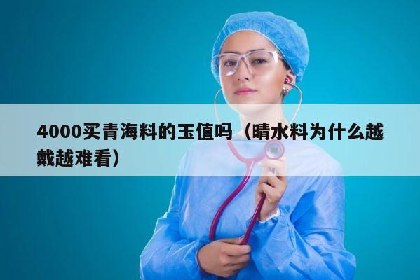 4000买青海料的玉值吗（晴水料为什么越戴越难看） 第1张