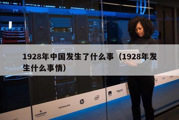 1928年中国发生了什么事（1928年发生什么事情） 第1张