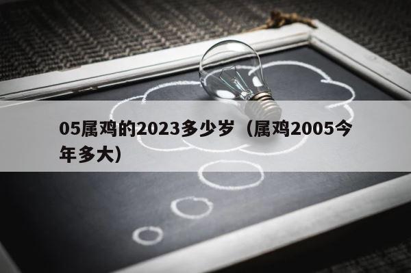 05属鸡的2023多少岁（属鸡2005今年多大） 第1张