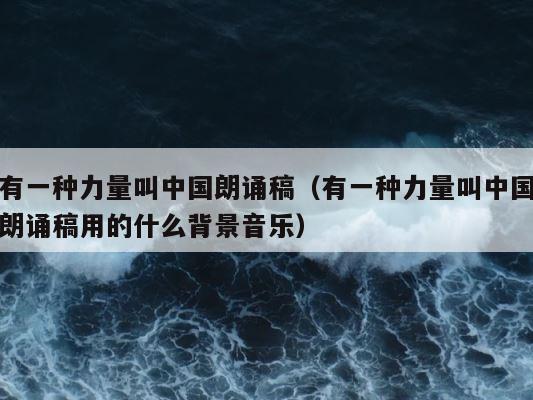 有一种力量叫中国朗诵稿（有一种力量叫中国朗诵稿用的什么背景音乐） 第1张