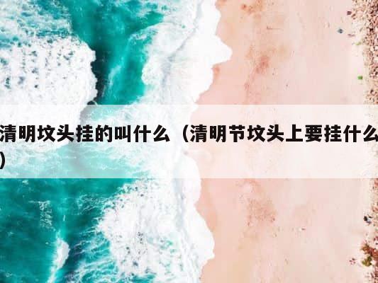 清明坟头挂的叫什么（清明节坟头上要挂什么） 第1张