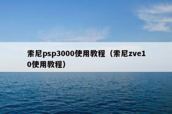 索尼psp3000使用教程（索尼zve10使用教程） 第1张