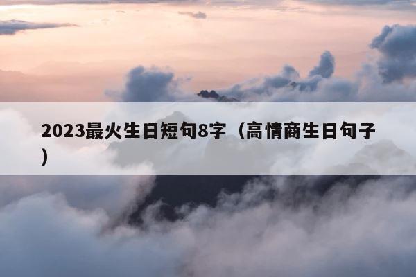 2023最火生日短句8字（高情商生日句子） 第1张