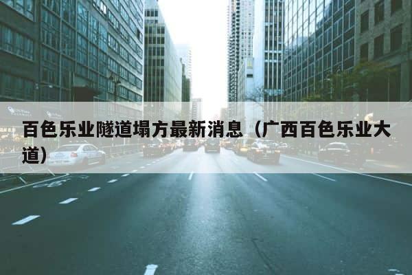 百色乐业隧道塌方最新消息（广西百色乐业大道） 第1张