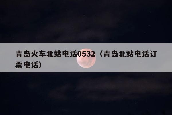 青岛火车北站电话0532（青岛北站电话订票电话） 第1张