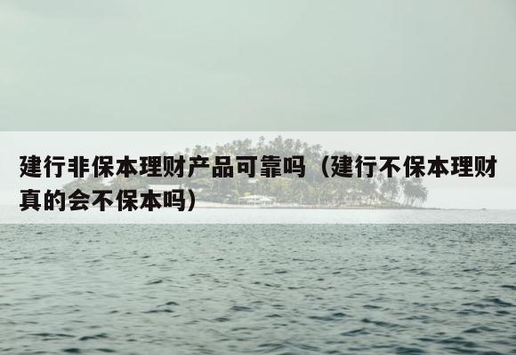 建行非保本理财产品可靠吗（建行不保本理财真的会不保本吗） 第1张