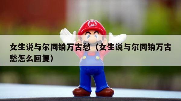 女生说与尔同销万古愁（女生说与尔同销万古愁怎么回复） 第1张