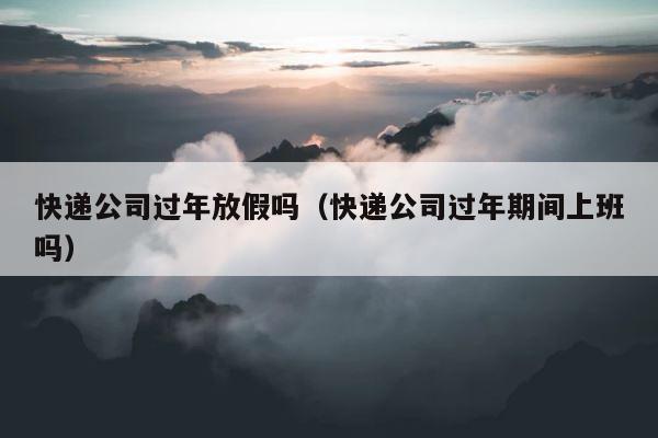 快递公司过年放假吗（快递公司过年期间上班吗） 第1张