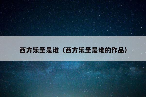 西方乐圣是谁（西方乐圣是谁的作品） 第1张