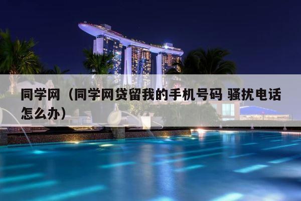 同学网（同学网贷留我的手机号码 骚扰电话怎么办） 第1张