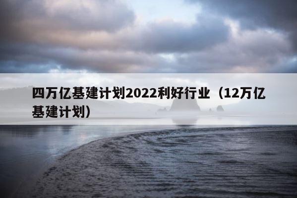 四万亿基建计划2022利好行业（12万亿基建计划） 第1张