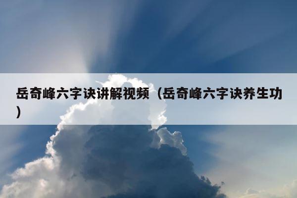 岳奇峰六字诀讲解视频（岳奇峰六字诀养生功） 第1张