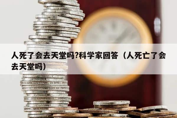 人死了会去天堂吗?科学家回答（人死亡了会去天堂吗） 第1张