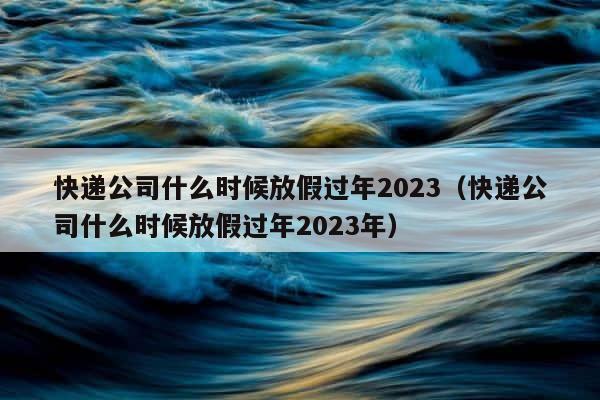 快递公司什么时候放假过年2023（快递公司什么时候放假过年2023年） 第1张