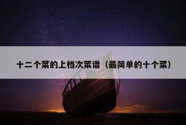 十二个菜的上档次菜谱（最简单的十个菜） 第1张