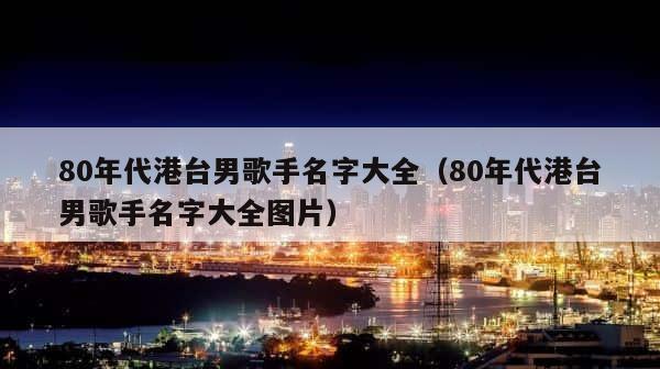80年代港台男歌手名字大全（80年代港台男歌手名字大全图片） 第1张