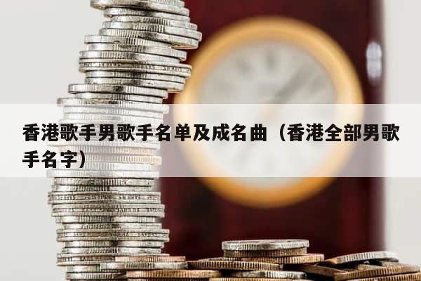 香港歌手男歌手名单及成名曲（香港全部男歌手名字） 第1张
