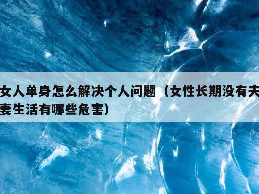 女人单身怎么解决个人问题（女性长期没有夫妻生活有哪些危害） 第1张