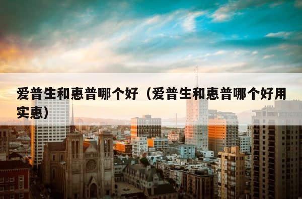 爱普生和惠普哪个好（爱普生和惠普哪个好用实惠） 第1张