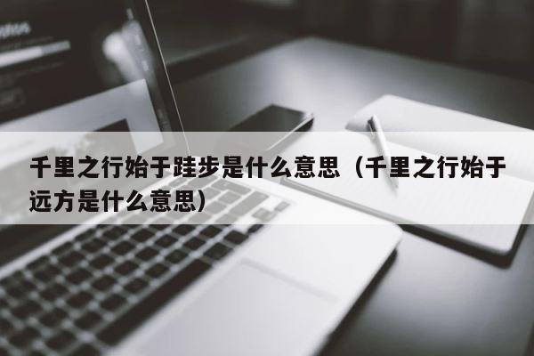 千里之行始于跬步是什么意思（千里之行始于远方是什么意思） 第1张