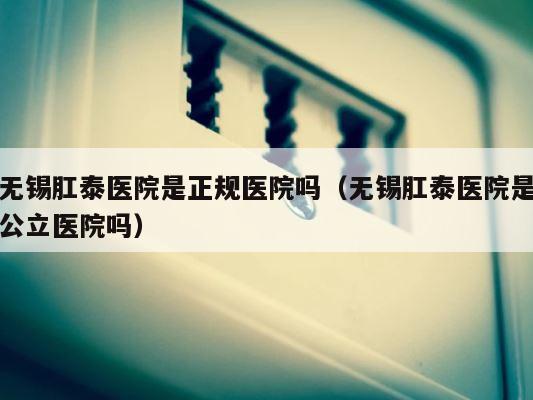 无锡肛泰医院是正规医院吗（无锡肛泰医院是公立医院吗） 第1张