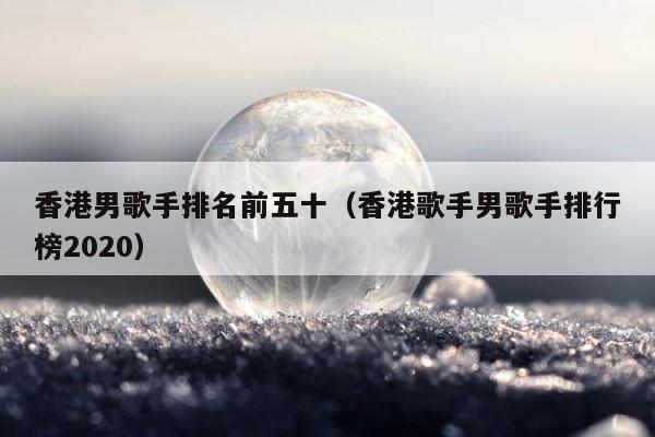 香港男歌手排名前五十（香港歌手男歌手排行榜2020） 第1张