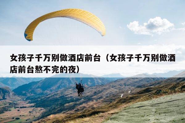 女孩子千万别做酒店前台（女孩子千万别做酒店前台熬不完的夜） 第1张