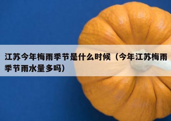 江苏今年梅雨季节是什么时候（今年江苏梅雨季节雨水量多吗） 第1张