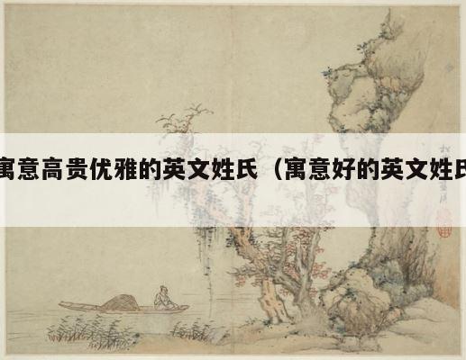 寓意高贵优雅的英文姓氏（寓意好的英文姓氏） 第1张