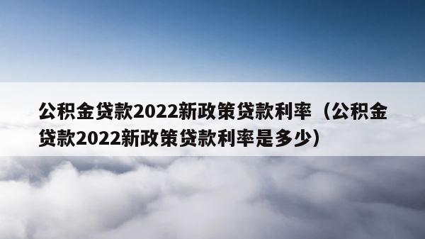 公积金贷款2022新政策贷款利率（公积金贷款2022新政策贷款利率是多少） 第1张
