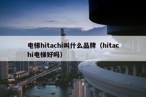 电梯hitachi叫什么品牌（hitachi电梯好吗） 第1张