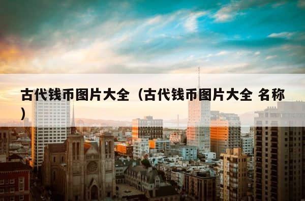 古代钱币图片大全（古代钱币图片大全 名称） 第1张