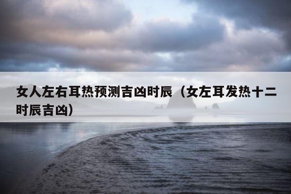 女人左右耳热预测吉凶时辰（女左耳发热十二时辰吉凶） 第1张