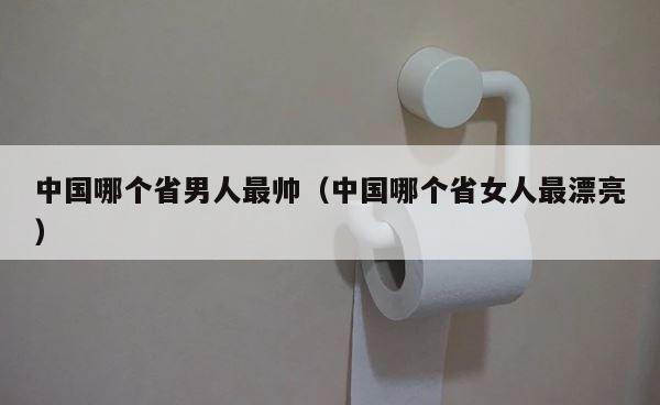 中国哪个省男人最帅（中国哪个省女人最漂亮） 第1张