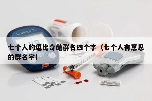 七个人的逗比奇葩群名四个字（七个人有意思的群名字） 第1张