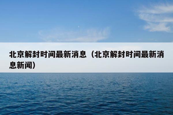 北京解封时间最新消息（北京解封时间最新消息新闻） 第1张