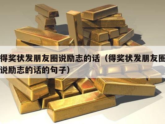 得奖状发朋友圈说励志的话（得奖状发朋友圈说励志的话的句子） 第1张