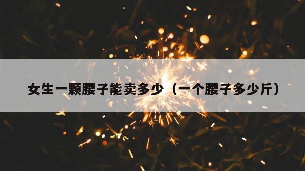 女生一颗腰子能卖多少（一个腰子多少斤） 第1张