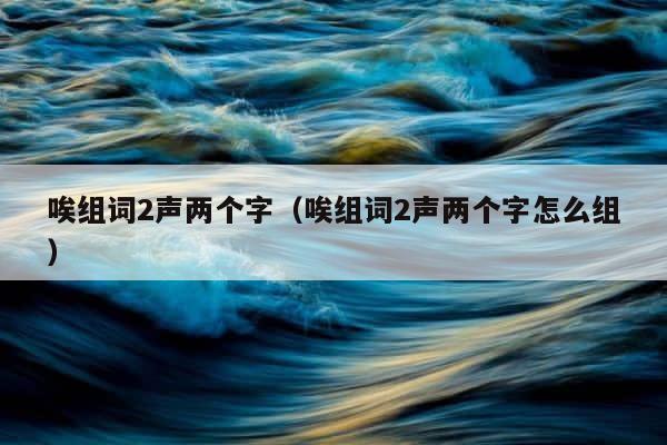 唉组词2声两个字（唉组词2声两个字怎么组） 第1张