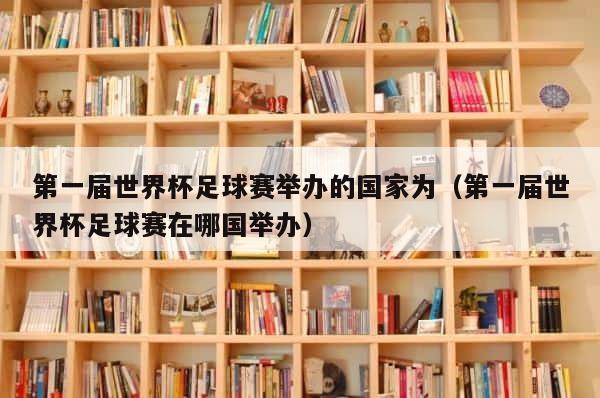 第一届世界杯足球赛举办的国家为（第一届世界杯足球赛在哪国举办） 第1张