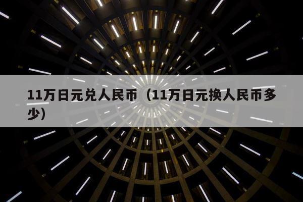 11万日元兑人民币（11万日元换人民币多少） 第1张