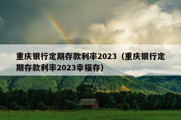 重庆银行定期存款利率2023（重庆银行定期存款利率2023幸福存） 第1张
