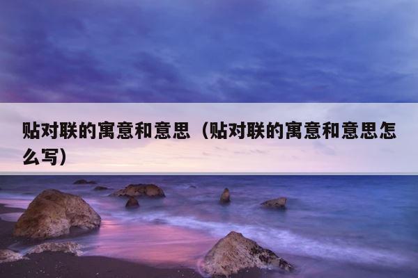 贴对联的寓意和意思（贴对联的寓意和意思怎么写） 第1张