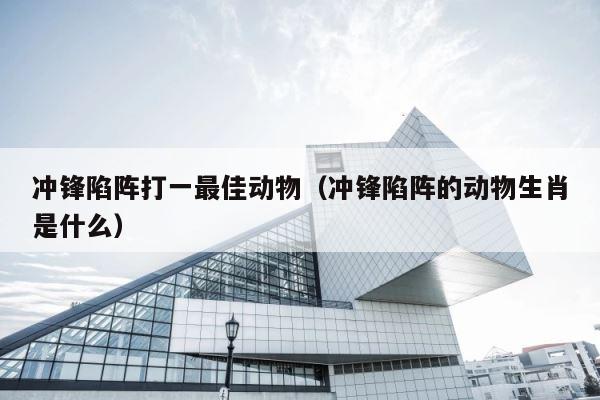冲锋陷阵打一最佳动物（冲锋陷阵的动物生肖是什么） 第1张